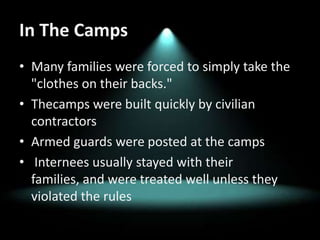 In The CampsMany families were forced to simply take the "clothes on their backs."Thecampswere built quickly by civilian contractorsArmed guards were posted at the campsInternees usually stayed with their families, and were treated well unless they violated the rules