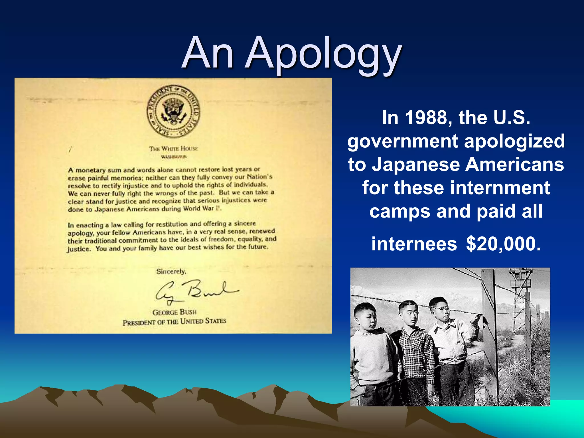An Apology
In 1988, the U.S.
government apologized
to Japanese Americans
for these internment
camps and paid all
internees $20,000.