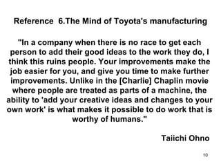 10
Reference 5. Muda (Waste) Elimination
2. Muda of inventory
‘Treasure things’ and ‘the thinking of do not waste’ are the
origin of eliminating muda.
1. Muda of processing 3. Muda of overproduction
4. Muda of waiting 6. Muda of transport5. Muda of repair/rejects
 