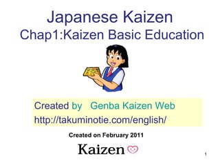 1
Kaizen for Lean manufacturing
Chap1:Kaizen Basic Education
Created on February 2011
Created by Japanese Genba Kaizen Web
http://takuminotie.com/english/
 