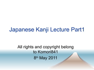 Japanese Kanji Lecture Part1 All rights and copyright belong to Komori841 8 th  May 2011 