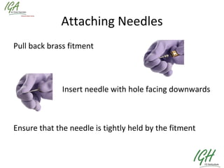 Attaching Needles Pull back brass fitment     Insert needle with hole facing downwards Ensure that the needle is tightly held by the fitment 