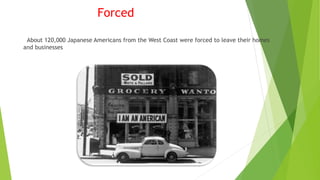 Forced
About 120,000 Japanese Americans from the West Coast were forced to leave their homes
and businesses
 