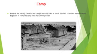 Camp
 Most of the hastily constructed camps were located in bleak deserts. Families were crowded
together in flimsy housing with no running water.
 
