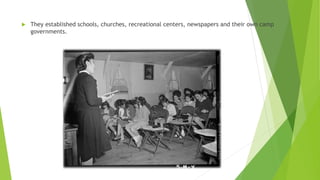  They established schools, churches, recreational centers, newspapers and their own camp
governments.
 