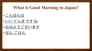 What is Good Morning in Japan?
•こんばんは
•いい てんき です ね
•おはようございます
•ばん ご はん
 