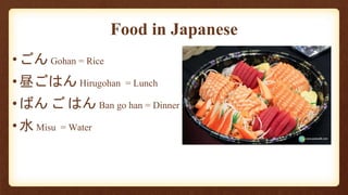 Food in Japanese
•ごん Gohan = Rice
•昼ごはん Hirugohan = Lunch
•ばん ご はん Ban go han = Dinner
•水 Misu = Water
 
