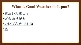What is Good Weather in Japan?
•また いえましょ
•ども ありがと
•いい てんき です ね
•水
 
