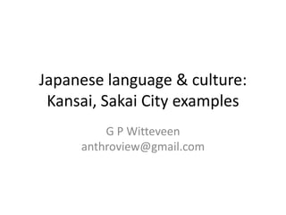 Japanese language & culture:
 Kansai, Sakai City examples
         G P Witteveen
     anthroview@gmail.com
 