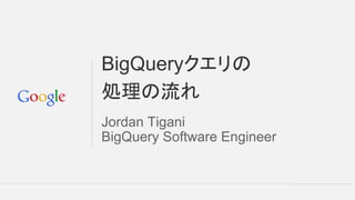 BigQueryクエリの
処理の流れ
Jordan Tigani
BigQuery Software Engineer
 