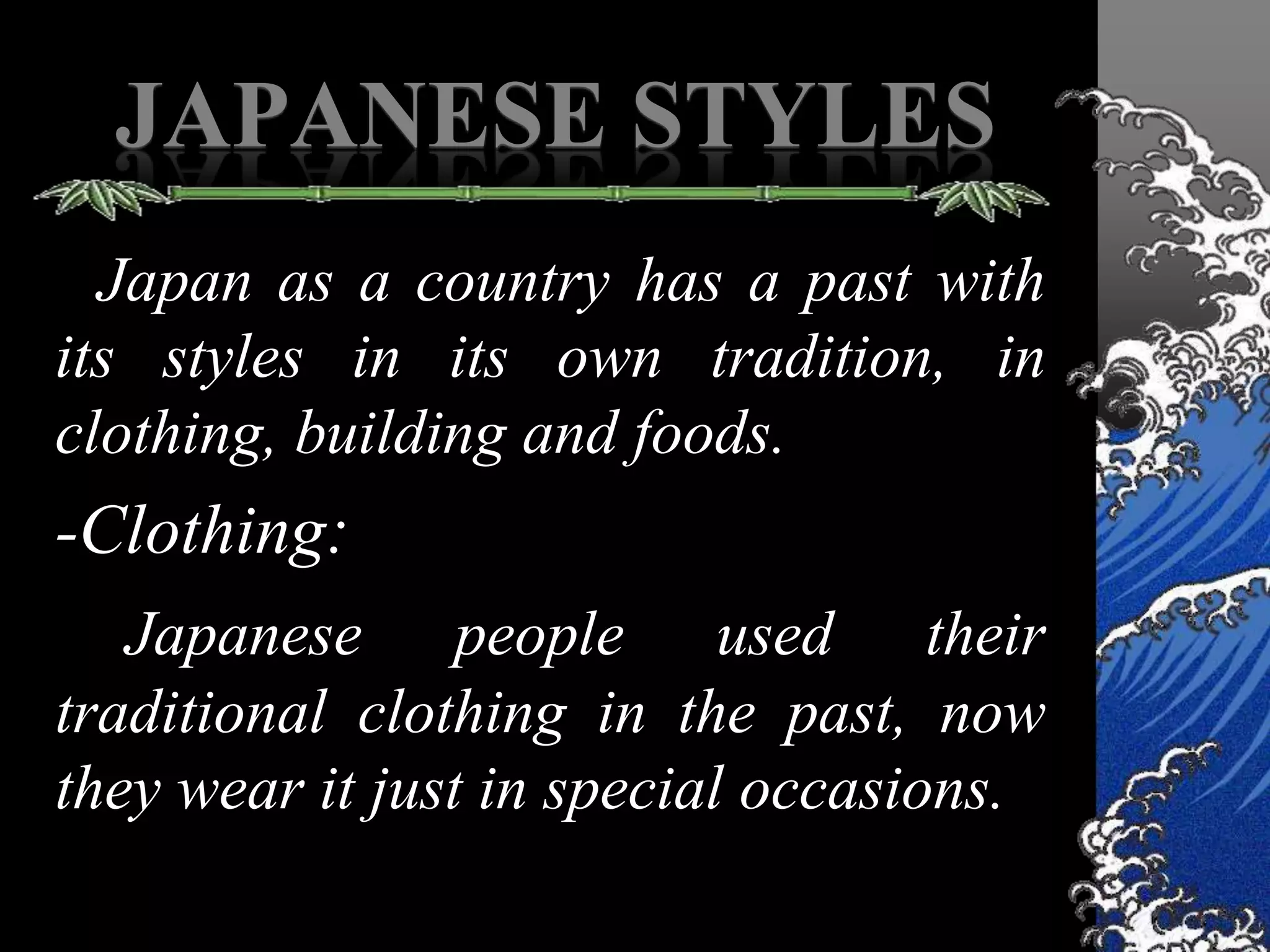 JAPANESE STYLES
  Japan as a country has a past with
its styles in its own tradition, in
clothing, building and foods.
-Clothing:
   Japanese people used their
traditional clothing in the past, now
they wear it just in special occasions.
 