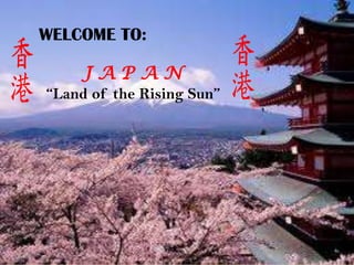 WELCOME TO:
J A P A N
“Land of the Rising Sun”
 