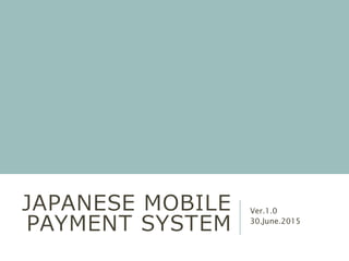 JAPANESE MOBILE
PAYMENT SYSTEM
Ver.1.0
30.June.2015
 