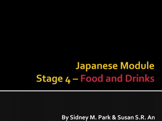 Japanese ModuleStage 4 – Food and Drinks By Sidney M. Park & Susan S.R. An 