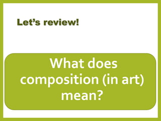 Let’s review!
•What does
composition (in art)
mean?
 