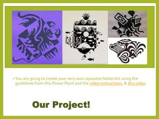 Our Project!
• You are going to create your very own Japanese NotanArt using the
guidelines from this Power Point and the video instructions. & this video.
 
