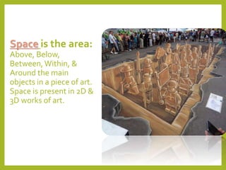 Space is the area:
Above, Below,
Between,Within, &
Around the main
objects in a piece of art.
Space is present in 2D &
3D works of art.
 