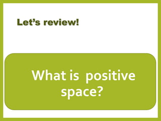 Let’s review!
•What is positive
space?
 