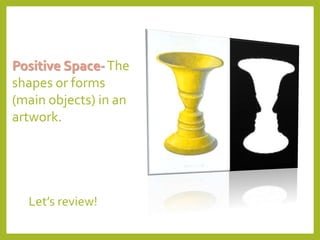 Let’s review!
Positive Space-The
shapes or forms
(main objects) in an
artwork.
 