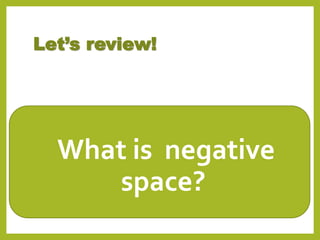 Let’s review!
•What is negative
space?
 
