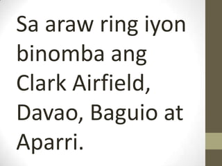 Sa araw ring iyon
binomba ang
Clark Airfield,
Davao, Baguio at
Aparri.
 