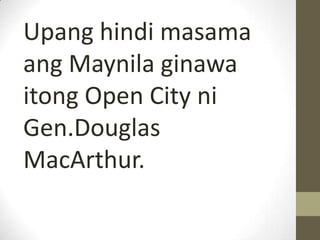 Upang hindi masama
ang Maynila ginawa
itong Open City ni
Gen.Douglas
MacArthur.
 