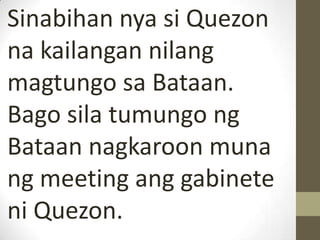 Sinabihan nya si Quezon
na kailangan nilang
magtungo sa Bataan.
Bago sila tumungo ng
Bataan nagkaroon muna
ng meeting ang gabinete
ni Quezon.
 