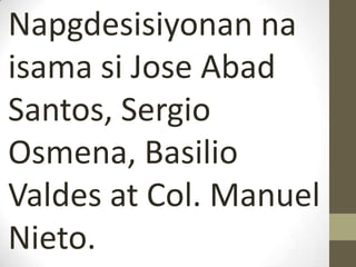 Napgdesisiyonan na
isama si Jose Abad
Santos, Sergio
Osmena, Basilio
Valdes at Col. Manuel
Nieto.
 
