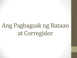 Ang Pagbagsak ng Bataan
     at Corregidor
 