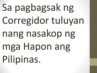 Sa pagbagsak ng
Corregidor tuluyan
nang nasakop ng
mga Hapon ang
Pilipinas.
 