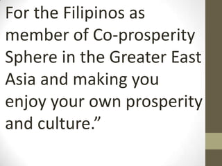 For the Filipinos as
member of Co-prosperity
Sphere in the Greater East
Asia and making you
enjoy your own prosperity
and culture.”
 