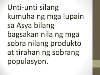 Unti-unti silang
kumuha ng mga lupain
sa Asya bilang
bagsakan nila ng mga
sobra nilang produkto
at tirahan ng sobrang
populasyon.
 