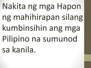 Nakita ng mga Hapon
ng mahihirapan silang
kumbinsihin ang mga
Pilipino na sumunod
sa kanila.
 