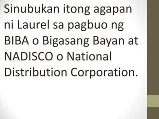 Sinubukan itong agapan
ni Laurel sa pagbuo ng
BIBA o Bigasang Bayan at
NADISCO o National
Distribution Corporation.
 
