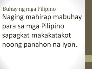 Buhay ng mga Pilipino
Naging mahirap mabuhay
para sa mga Pilipino
sapagkat makakatakot
noong panahon na iyon.
 