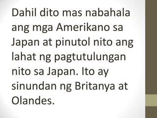 Dahil dito mas nabahala
ang mga Amerikano sa
Japan at pinutol nito ang
lahat ng pagtutulungan
nito sa Japan. Ito ay
sinundan ng Britanya at
Olandes.
 