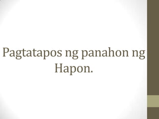 Pagtatapos ng panahon ng
         Hapon.
 