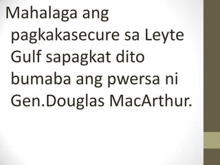 Mahalaga ang
pagkakasecure sa Leyte
Gulf sapagkat dito
bumaba ang pwersa ni
Gen.Douglas MacArthur.
 