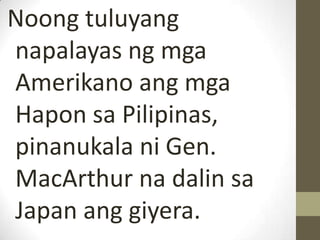 Noong tuluyang
napalayas ng mga
Amerikano ang mga
Hapon sa Pilipinas,
pinanukala ni Gen.
MacArthur na dalin sa
Japan ang giyera.
 
