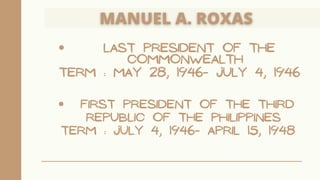 Last President of the
Commonwealth
Term : May 28, 1946- July 4, 1946
First President of the Third
Republic of the Philippines
Term : July 4, 1946- April 15, 1948
 