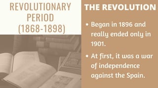 REVOLUTIONARY
PERIOD
(1868-1898)
THE REVOLUTION
Began in 1896 and
really ended only in
1901.
At first, it was a war
of independence
against the Spain.
 