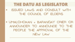 ISSUED LAWS AND CONSULT WITH
THE COUNCIL OF ELDERS
UMALOHOKAN = BARANGAY CRIER OR
ANNOUNCER TO ANNOUNCE TO THE
PEOPLE THE APPROVAL OF THE
NEW LAW
 