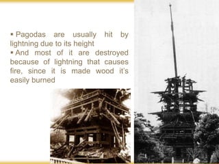  Pagodas are usually hit by
lightning due to its height
 And most of it are destroyed
because of lightning that causes
fire, since it is made wood it’s
easily burned
 