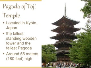Pagoda of Toji
Temple
 Located in Kyoto,
Japan
 the tallest
standing wooden
tower and the
tallest Pagoda
 Around 55 meters
(180 feet) high
 