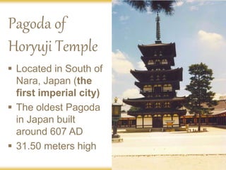 Pagoda of
Horyuji Temple
 Located in South of
Nara, Japan (the
first imperial city)
 The oldest Pagoda
in Japan built
around 607 AD
 31.50 meters high
 