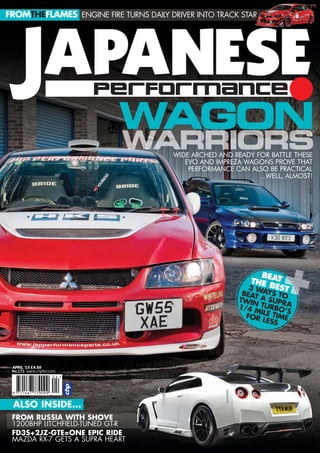 ALSO INSIDE...
BEATTHE BEST3 WAYS TOBEAT A SUPRA
TWIN TURBO’S
1/4 MILE TIMEFOR LESS
FROM RUSSIA WITH SHOVE
1200BHP LITCHFIELD-TUNED GT-R
FD3S+2JZ-GTE=ONE EPIC RIDE
MAZDA RX-7 GETS A SUPRA HEART
ENGINE FIRE TURNS DAILY DRIVER INTO TRACK STARFROMTHEFLAMES
WIDE ARCHED AND READY FOR BATTLE THESE
EVO AND IMPREZA WAGONS PROVE THAT
PERFORMANCE CAN ALSO BE PRACTICAL
...WELL, ALMOST!
WAGON
No.171 www.chpltd.com
APRIL ’15 £4.50
April cover FINAL.qxd:jap 2/27/15 10:27 AM Page 1
 