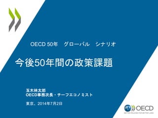 OECD 50年 グローバル シナリオ
今後50年間の政策課題
玉木林太郎
OECD事務次長・チーフエコノミスト
東京、2014年7月2日
 