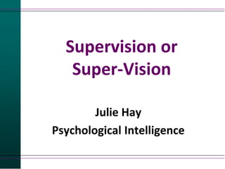 Supervision or
Super-Vision
Julie Hay
Psychological Intelligence
 
