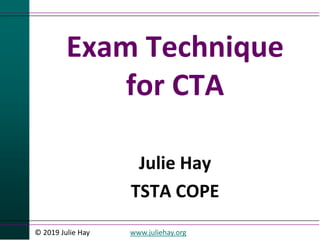 © 2019 Julie Hay www.juliehay.org
Exam Technique
for CTA
Julie Hay
TSTA COPE
 