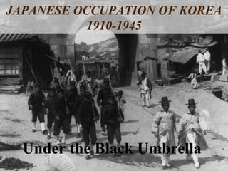 JAPANESE OCCUPATION OF KOREA
1910-1945
Under the Black Umbrella
 